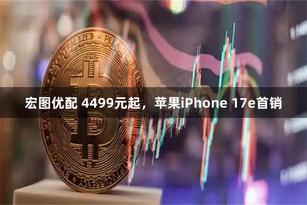 宏图优配 4499元起，苹果iPhone 17e首销