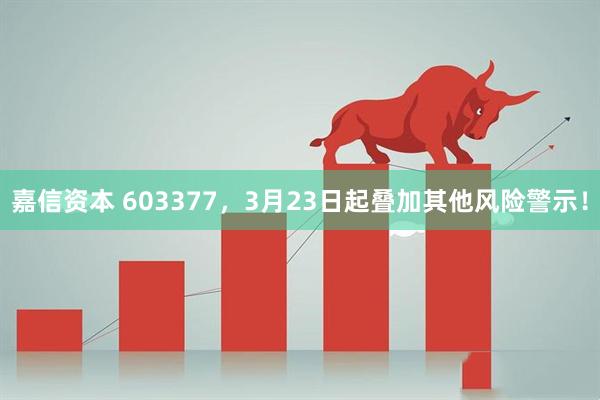 嘉信资本 603377，3月23日起叠加其他风险警示！