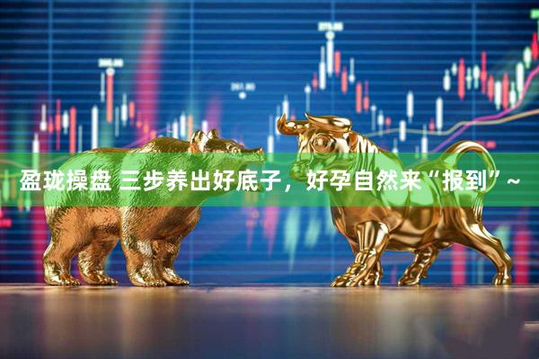 盈珑操盘 三步养出好底子，好孕自然来“报到”~