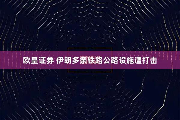 欧皇证券 伊朗多条铁路公路设施遭打击