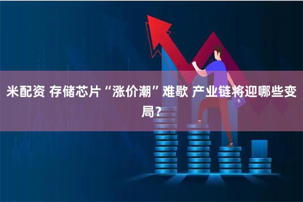 米配资 存储芯片“涨价潮”难歇 产业链将迎哪些变局？