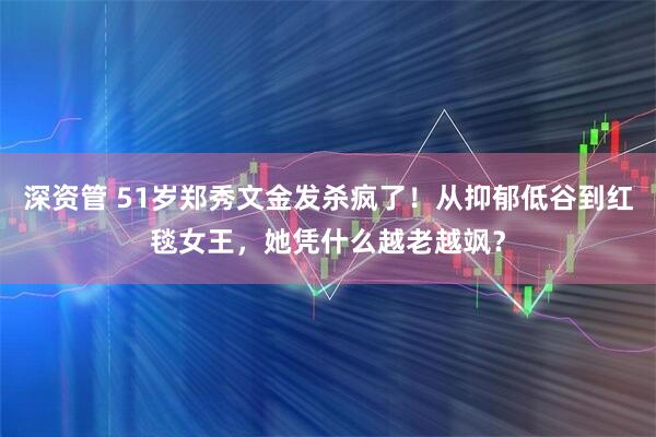 深资管 51岁郑秀文金发杀疯了！从抑郁低谷到红毯女王，她凭什么越老越飒？