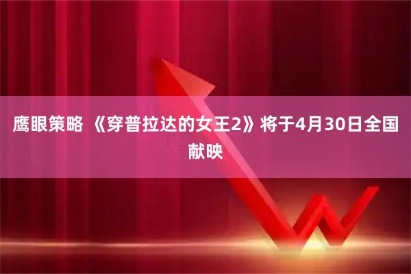 鹰眼策略 《穿普拉达的女王2》将于4月30日全国献映