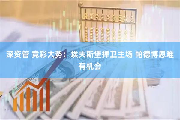 深资管 竞彩大势：埃夫斯堡捍卫主场 帕德博恩难有机会