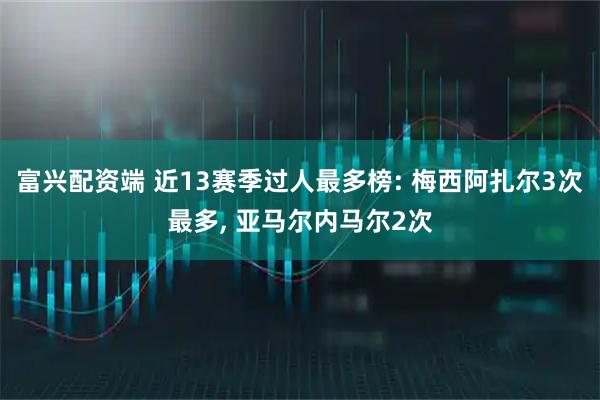 富兴配资端 近13赛季过人最多榜: 梅西阿扎尔3次最多, 亚马尔内马尔2次