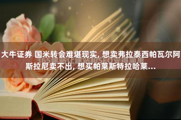 大牛证券 国米转会难堪现实, 想卖弗拉泰西帕瓦尔阿斯拉尼卖不出, 想买帕莱斯特拉哈莱...