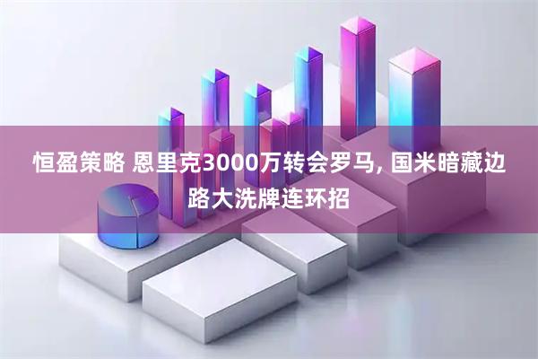恒盈策略 恩里克3000万转会罗马, 国米暗藏边路大洗牌连环招