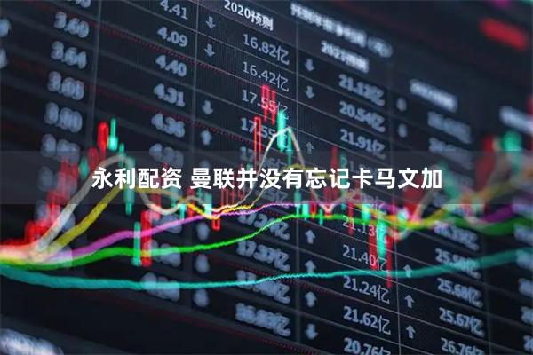 永利配资 曼联并没有忘记卡马文加