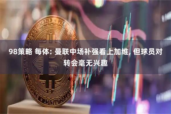 98策略 每体: 曼联中场补强看上加维, 但球员对转会毫无兴趣