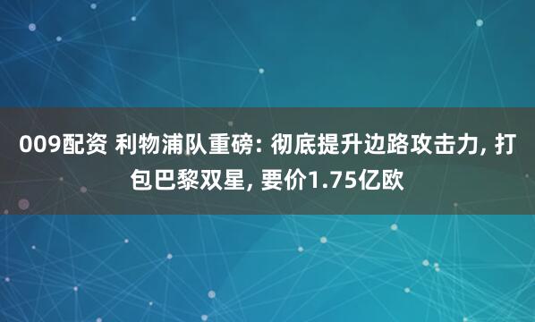 009配资 利物浦队重磅: 彻底提升边路攻击力, 打包巴黎双星, 要价1.75亿欧