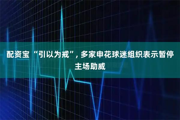 配资宝 “引以为戒”, 多家申花球迷组织表示暂停主场助威